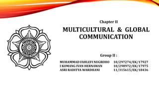 MULTICULTURAL & GLOBAL
COMMUNICATION
MUHAMMAD FAHLEFI NUGROHO 10/297274/EK/17927
I KOMANG IVAN HERNAWAN 10/298972/EK/17975
ASRI RADITYA WARDHANI 11/315615/EK/18436
Chapter II
Group II :
 
