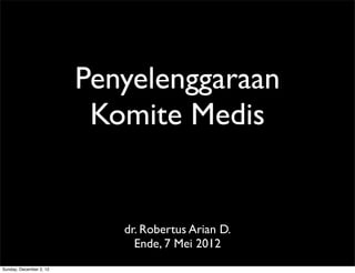 Penyelenggaraan
                          Komite Medis


                            dr. Robertus Arian D.
                              Ende, 7 Mei 2012
Sunday, December 2, 12
 