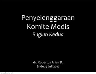 Penyelenggaraan	
  
Komite	
  Medis
Bagian	
  Kedua
dr.	
  Robertus	
  Arian	
  D.
Ende,	
  5	
  Juli	
  2012
Sunday, December 2, 12
 