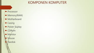 KOMPONEN KOMPUTER
 Processor
 Memory(RAM)
 Motherboard
 Casing
 Power Suplay
 CDRom
 Monitor
 Mouse
 Hardisk
 