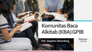 KomunitasBaca
Alkitab(KBA)GPIB
Pdt. Stephen Sihombing
Makassar
7Juli2018
 