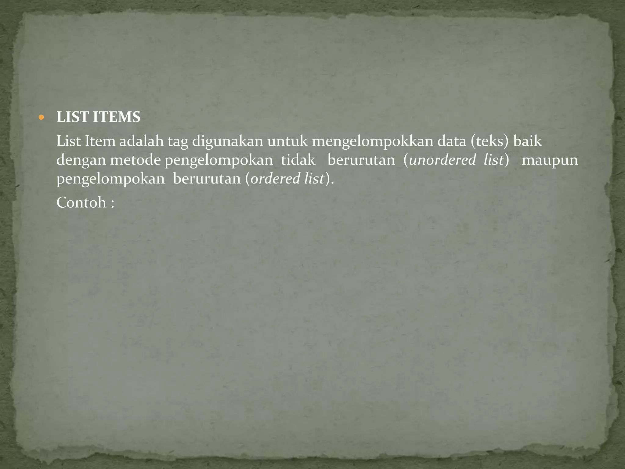  LIST ITEMS 
List Item adalah tag digunakan untuk mengelompokkan data (teks) baik 
dengan metode pengelompokan tidak berurutan (unordered list) maupun 
pengelompokan berurutan (ordered list). 
Contoh : 
 