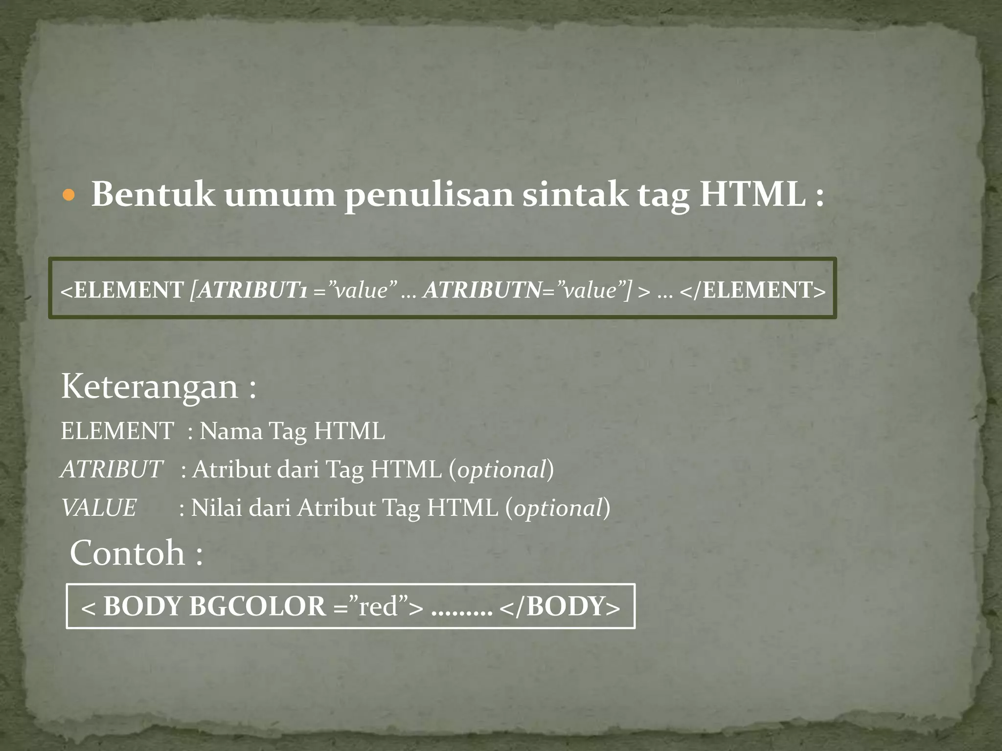  Bentuk umumpenulisan sintak tag HTML : 
<ELEMENT [ATRIBUT1 =”value” … ATRIBUTN=”value”] > … </ELEMENT> 
Keterangan : 
ELEMENT : Nama Tag HTML 
ATRIBUT : Atribut dari Tag HTML (optional) 
VALUE : Nilai dari Atribut Tag HTML (optional) 
Contoh : 
< BODY BGCOLOR =”red”> ……… </BODY> 
 