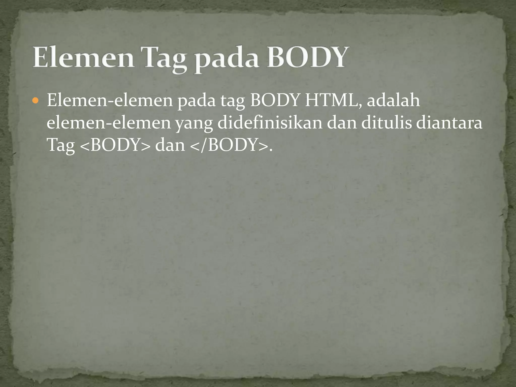  Elemen-elemen pada tag BODY HTML, adalah 
elemen-elemen yang didefinisikan dan ditulis diantara 
Tag <BODY> dan </BODY>. 
 