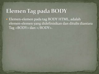  Elemen-elemen pada tag BODY HTML, adalah 
elemen-elemen yang didefinisikan dan ditulis diantara 
Tag <BODY> dan </BODY>. 
 