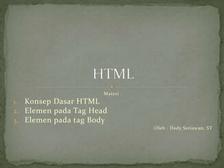 Materi : 
1. Konsep Dasar HTML 
2. Elemen pada Tag Head 
3. Elemen pada tag Body 
Oleh : Dedy Setiawan, ST 
 