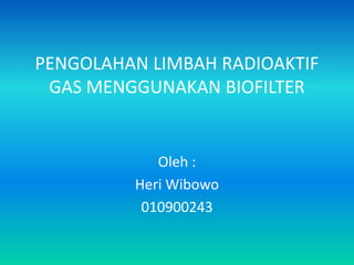 PENGOLAHAN LIMBAH RADIOAKTIF
 GAS MENGGUNAKAN BIOFILTER


            Oleh :
         Heri Wibowo
          010900243
 