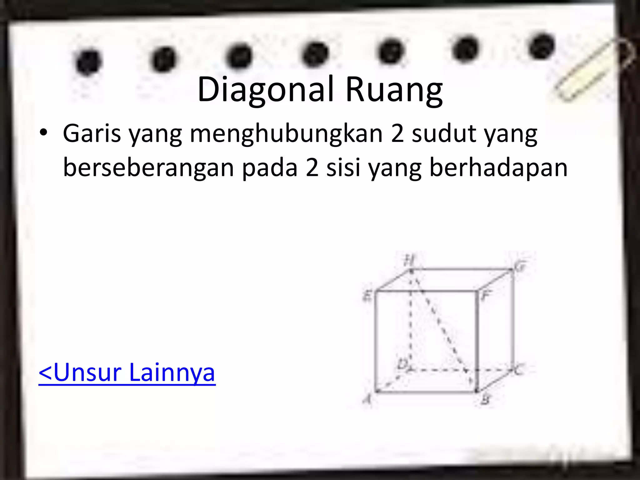 Diagonal Ruang
• Garis yang menghubungkan 2 sudut yang
berseberangan pada 2 sisi yang berhadapan
<Unsur Lainnya
 