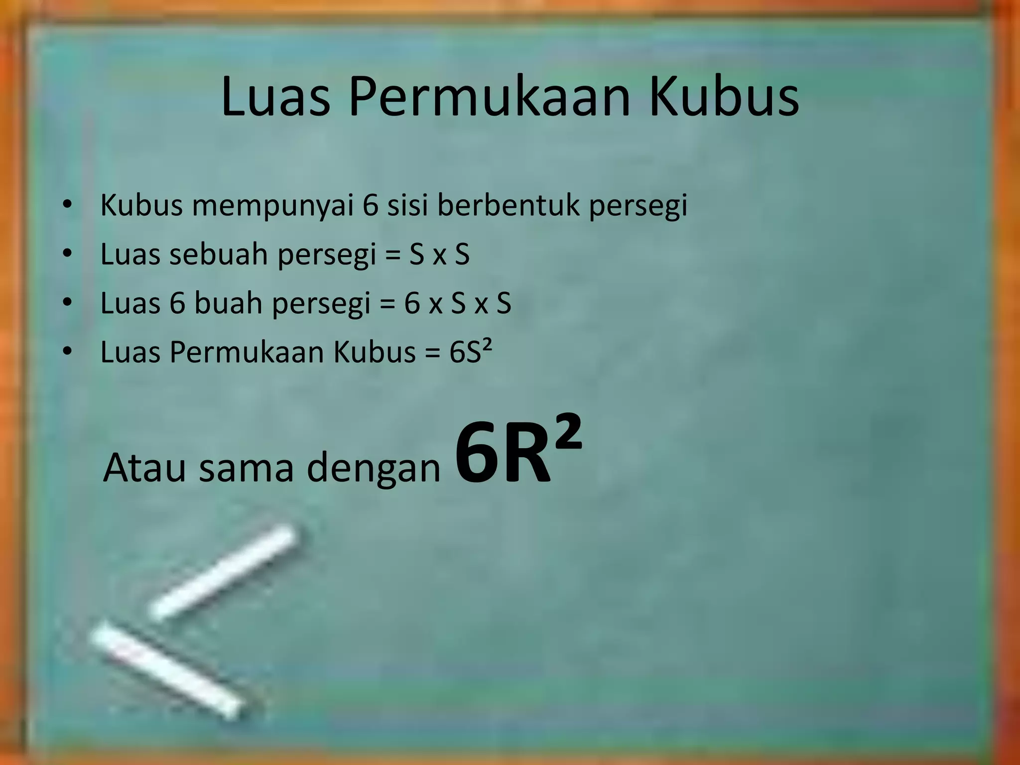 Luas Permukaan Kubus
• Kubus mempunyai 6 sisi berbentuk persegi
• Luas sebuah persegi = S x S
• Luas 6 buah persegi = 6 x S x S
• Luas Permukaan Kubus = 6S²
Atau sama dengan 6R²
 