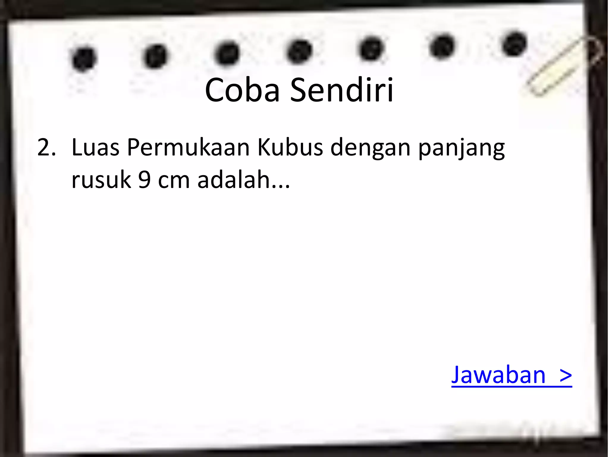 Coba Sendiri
2. Luas Permukaan Kubus dengan panjang
rusuk 9 cm adalah...
Jawaban >
 