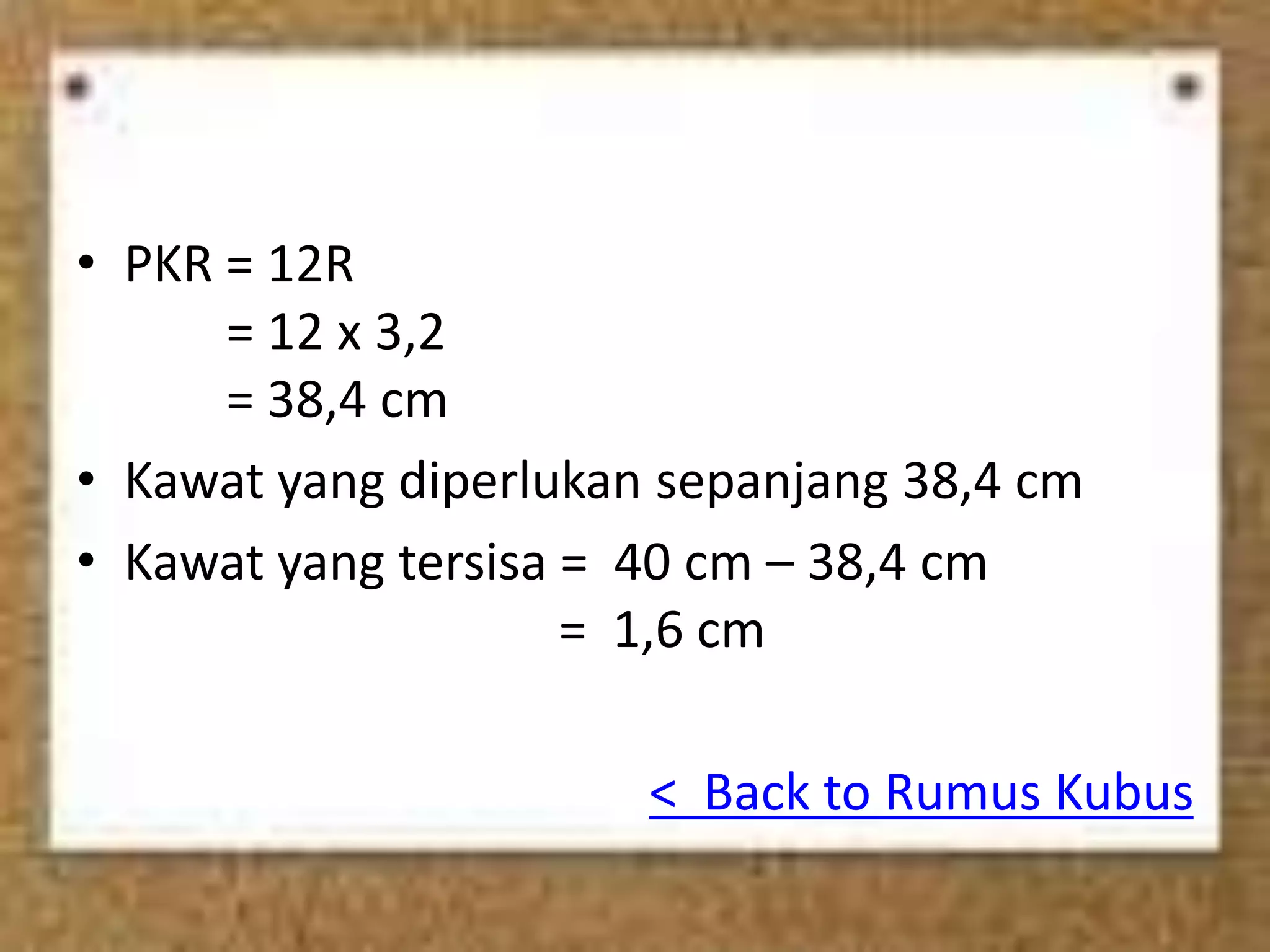 • PKR = 12R
= 12 x 3,2
= 38,4 cm
• Kawat yang diperlukan sepanjang 38,4 cm
• Kawat yang tersisa = 40 cm – 38,4 cm
= 1,6 cm
< Back to Rumus Kubus
 