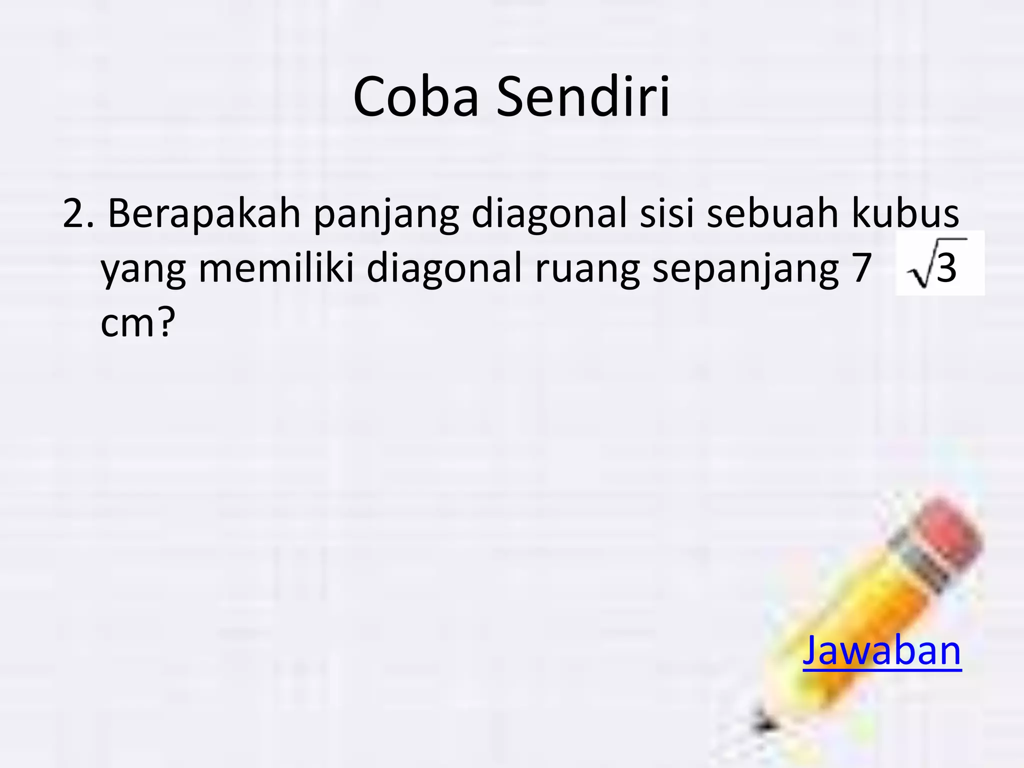 Coba Sendiri
2. Berapakah panjang diagonal sisi sebuah kubus
yang memiliki diagonal ruang sepanjang 7 3
cm?
Jawaban
 