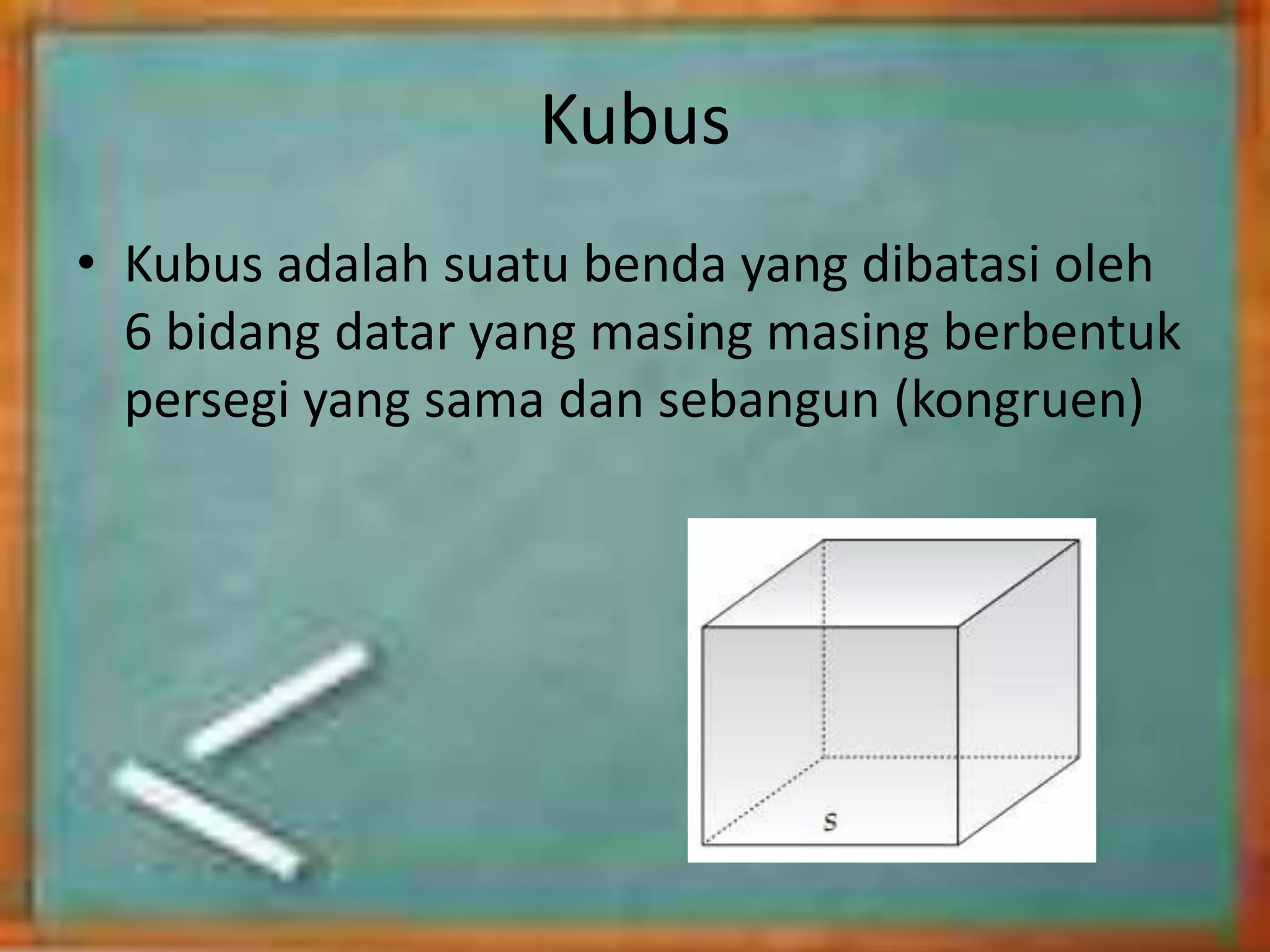 Kubus
• Kubus adalah suatu benda yang dibatasi oleh
6 bidang datar yang masing masing berbentuk
persegi yang sama dan sebangun (kongruen)
 