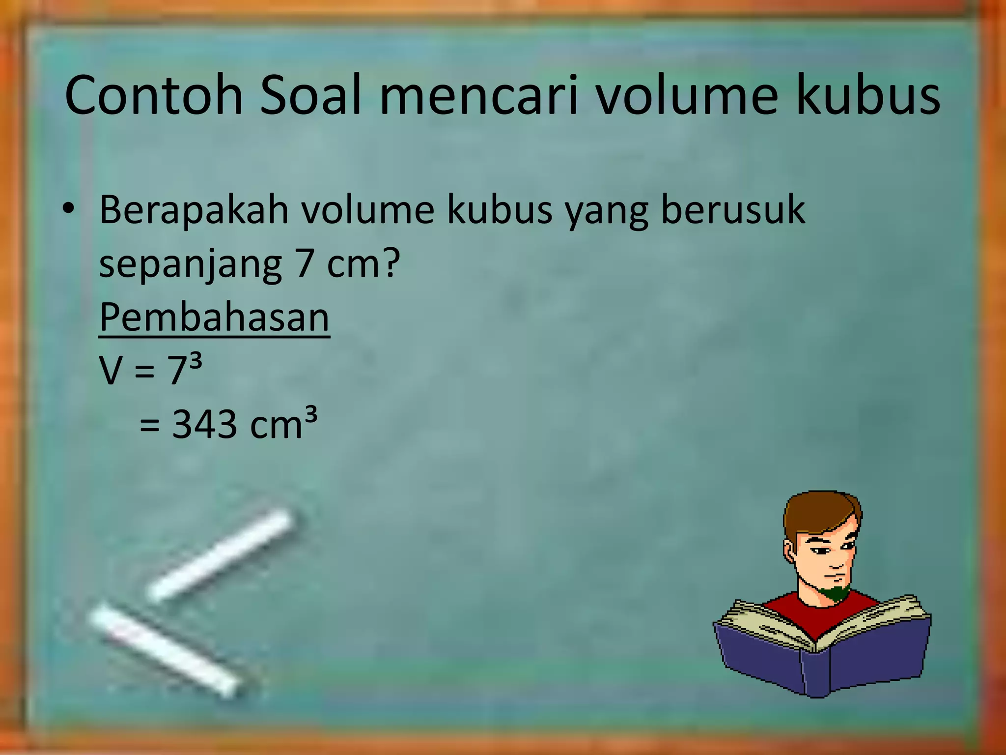 Contoh Soal mencari volume kubus
• Berapakah volume kubus yang berusuk
sepanjang 7 cm?
Pembahasan
V = 7³
= 343 cm³
 