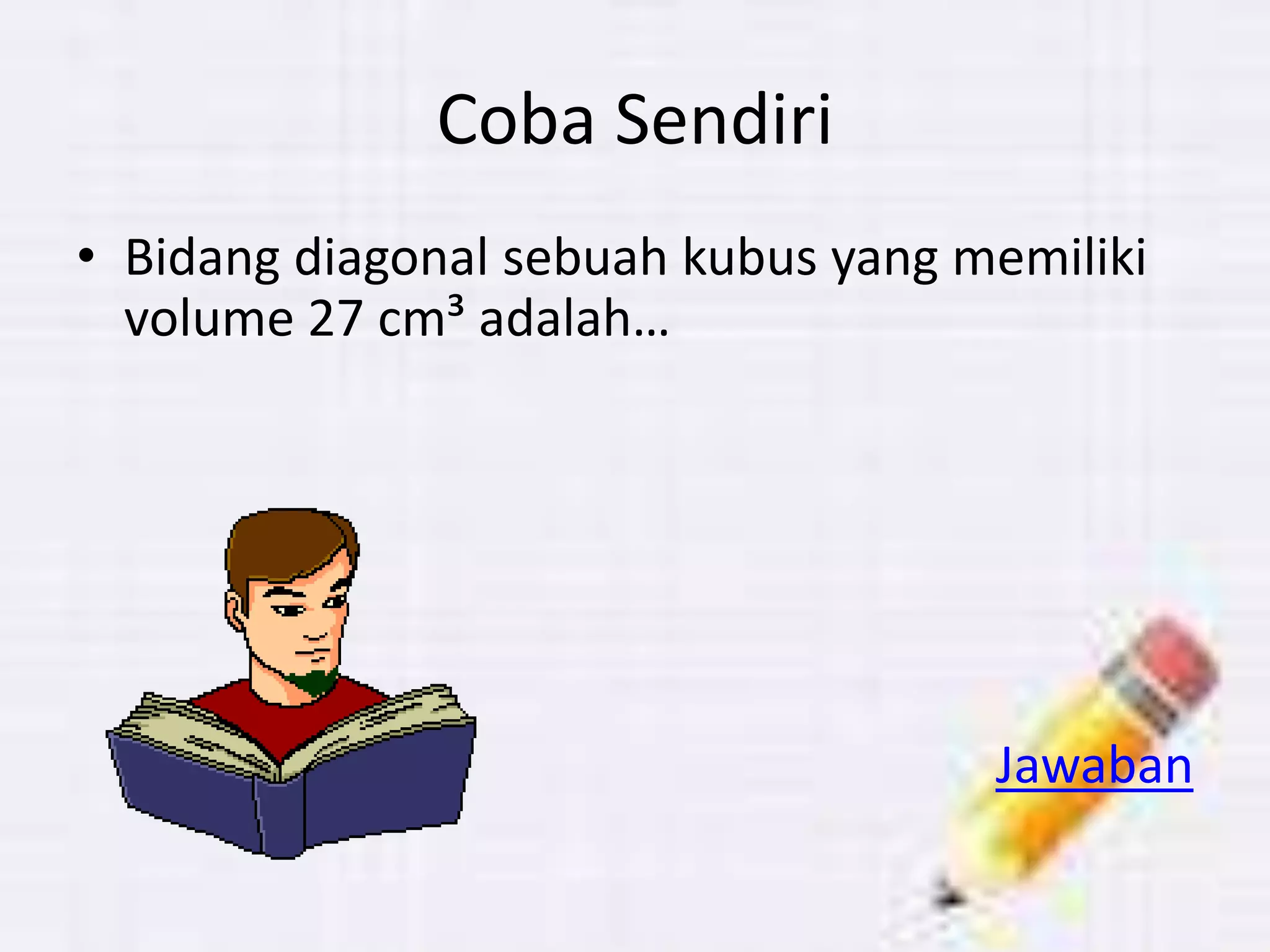 Coba Sendiri
• Bidang diagonal sebuah kubus yang memiliki
volume 27 cm³ adalah…
Jawaban
 