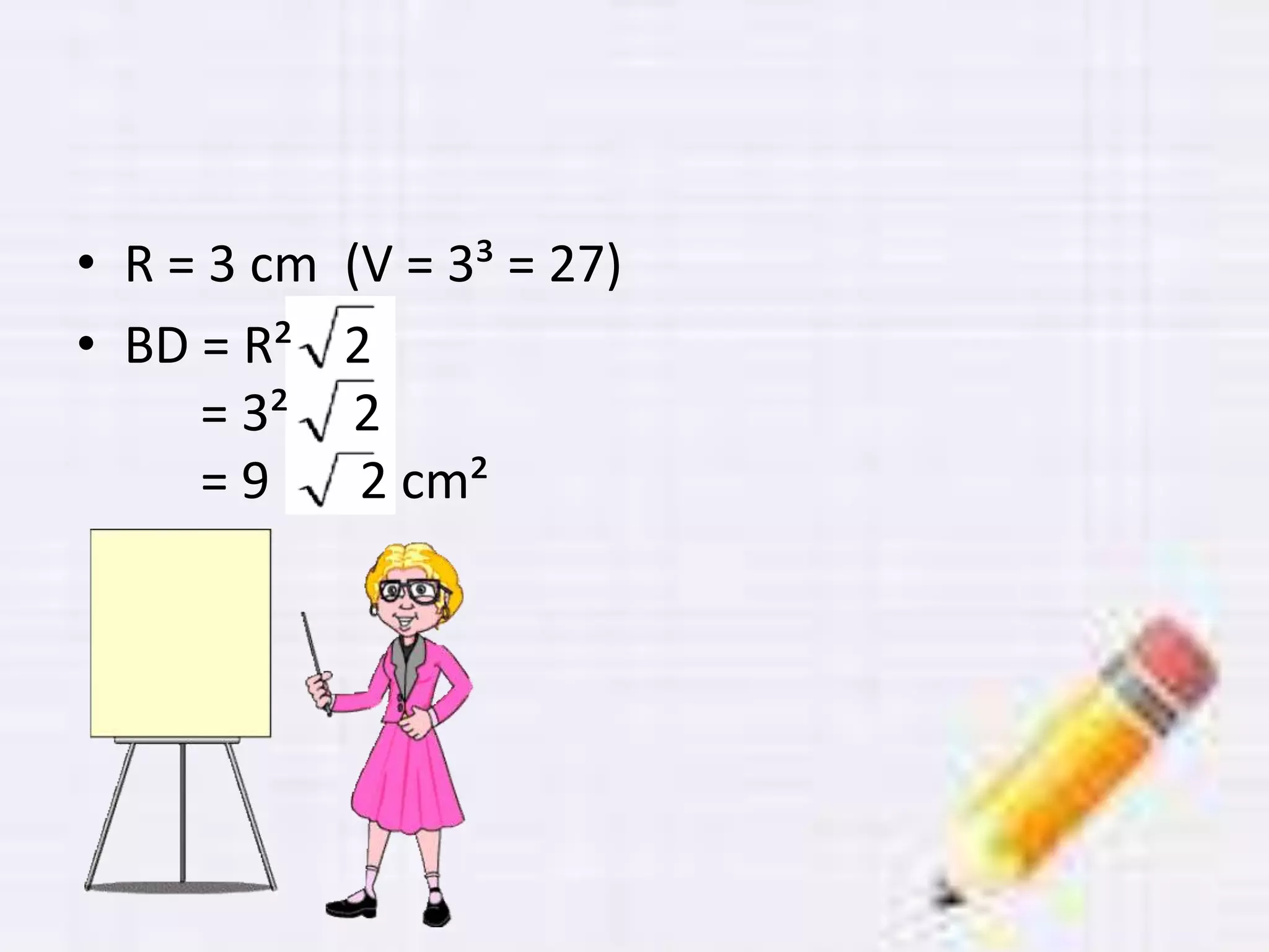 • R = 3 cm (V = 3³ = 27)
• BD = R² 2
= 3² 2
= 9 2 cm²
 