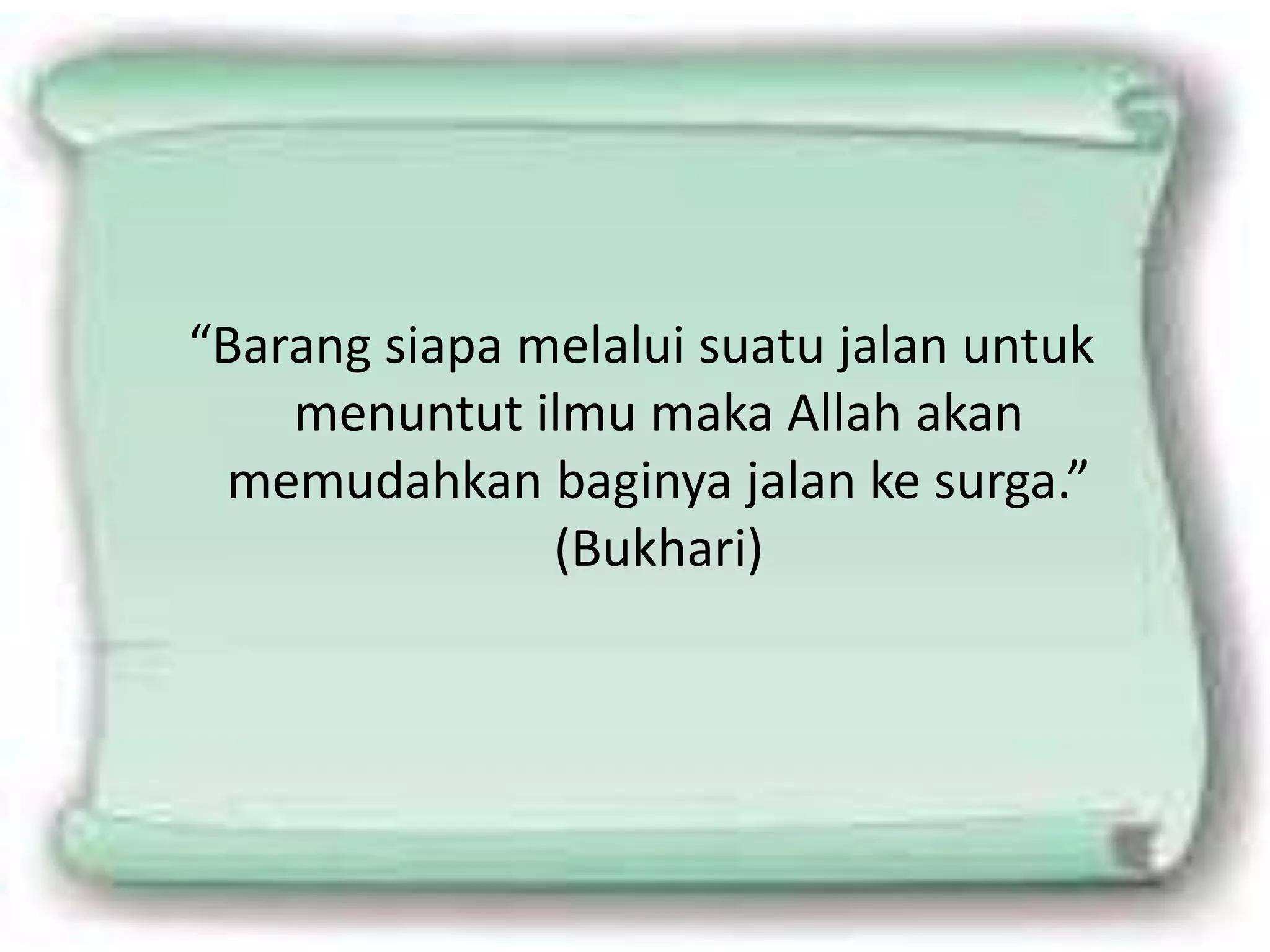 “Barang siapa melalui suatu jalan untuk
menuntut ilmu maka Allah akan
memudahkan baginya jalan ke surga.”
(Bukhari)
 