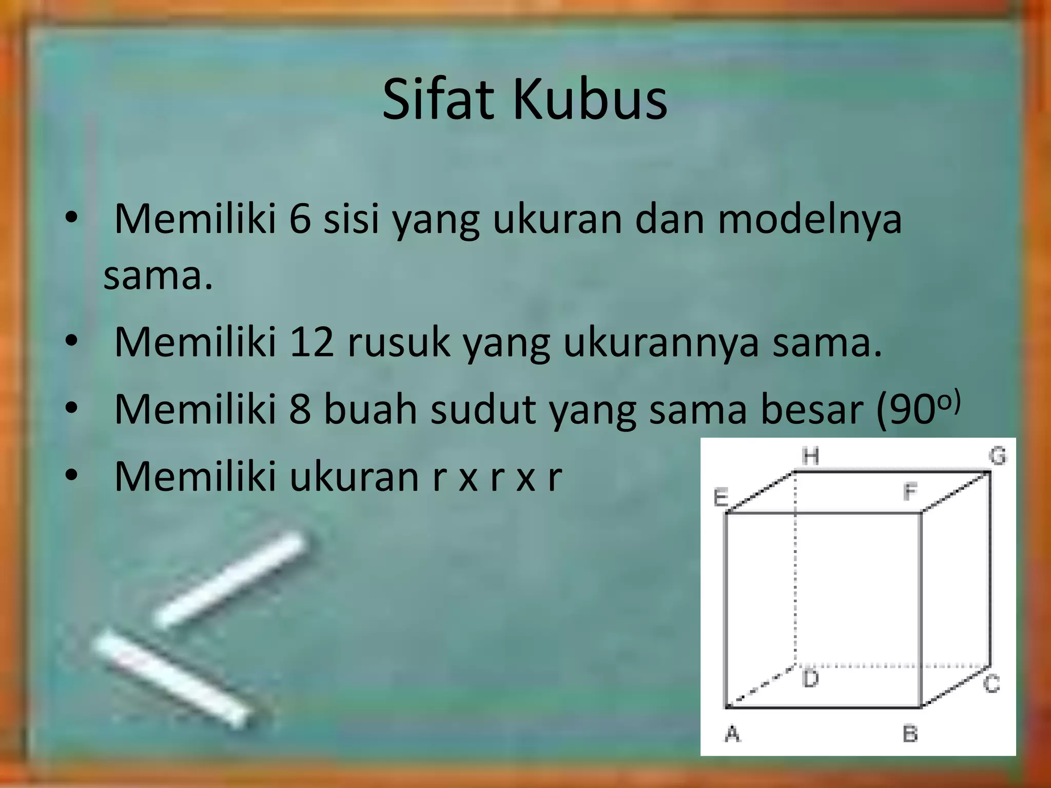 Sifat Kubus
• Memiliki 6 sisi yang ukuran dan modelnya
sama.
• Memiliki 12 rusuk yang ukurannya sama.
• Memiliki 8 buah sudut yang sama besar (90o)
• Memiliki ukuran r x r x r
 