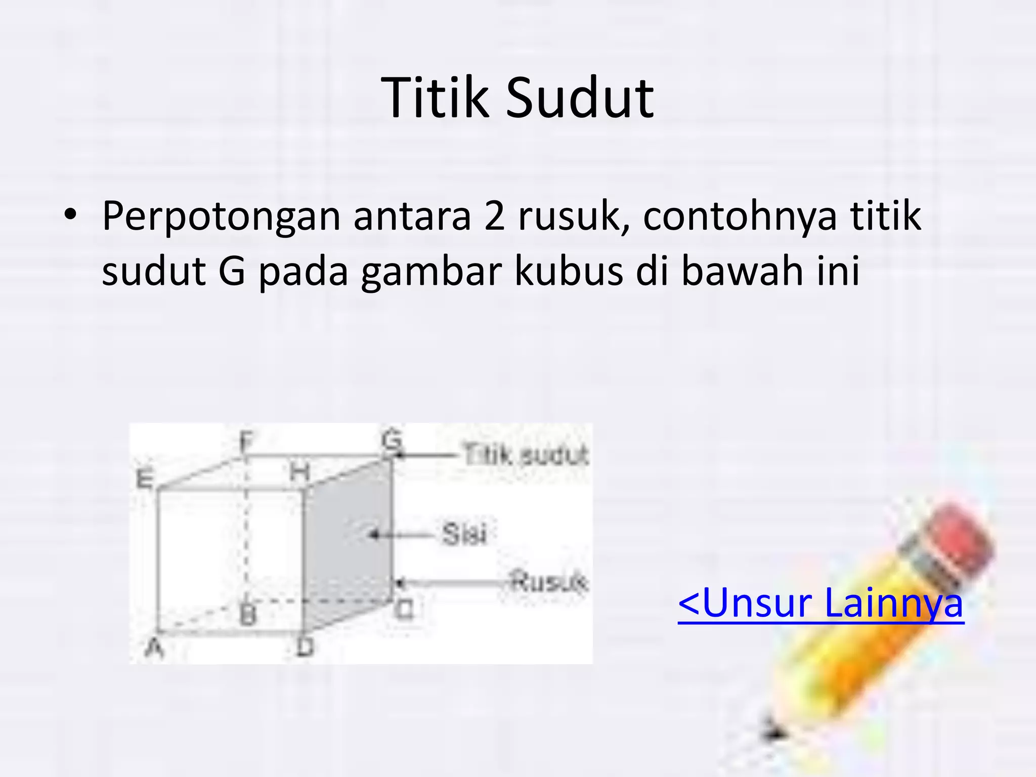 Titik Sudut
• Perpotongan antara 2 rusuk, contohnya titik
sudut G pada gambar kubus di bawah ini
<Unsur Lainnya
 