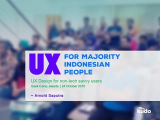 UX Design for non-tech savvy users
Geek Camp Jakarta | 24 October 2015
~ Arnold Saputra
UX
 