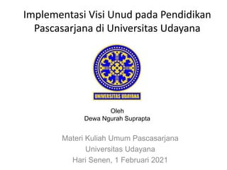 Implementasi Visi Unud pada Pendidikan
Pascasarjana di Universitas Udayana
Materi Kuliah Umum Pascasarjana
Universitas Udayana
Hari Senen, 1 Februari 2021
Oleh
Dewa Ngurah Suprapta
 