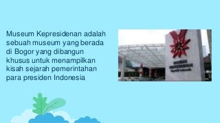Museum Kepresidenan adalah
sebuah museum yang berada
di Bogor yang dibangun
khusus untuk menampilkan
kisah sejarah pemerintahan
para presiden Indonesia
 