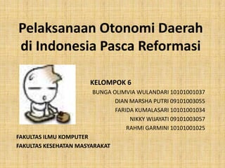 Pelaksanaan Otonomi Daerah
di Indonesia Pasca Reformasi
KELOMPOK 6
BUNGA OLIMVIA WULANDARI 10101001037
DIAN MARSHA PUTRI 09101003055
FARIDA KUMALASARI 10101001034
NIKKY WIJAYATI 09101003057
RAHMI GARMINI 10101001025
FAKULTAS ILMU KOMPUTER
FAKULTAS KESEHATAN MASYARAKAT
 