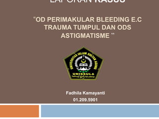 LAPORAN KASUS 
“OD PERIMAKULAR BLEEDING E.C 
TRAUMA TUMPUL DAN ODS 
ASTIGMATISME ” 
Fadhila Kamayanti 
01.209.5901 
 