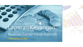 Laporan Keuangan
Bussines Center Fitrah Hanniah
Chaerunnisa, SP, Mak.
 