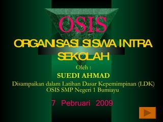 OSIS ORGANISASI SISWA INTRA SEKOLAH Oleh : SUEDI AHMAD Disampaikan dalam Latihan Dasar Kepemimpinan (LDK) OSIS SMP Negeri 1 Bumiayu   7 Pebruari 2009 