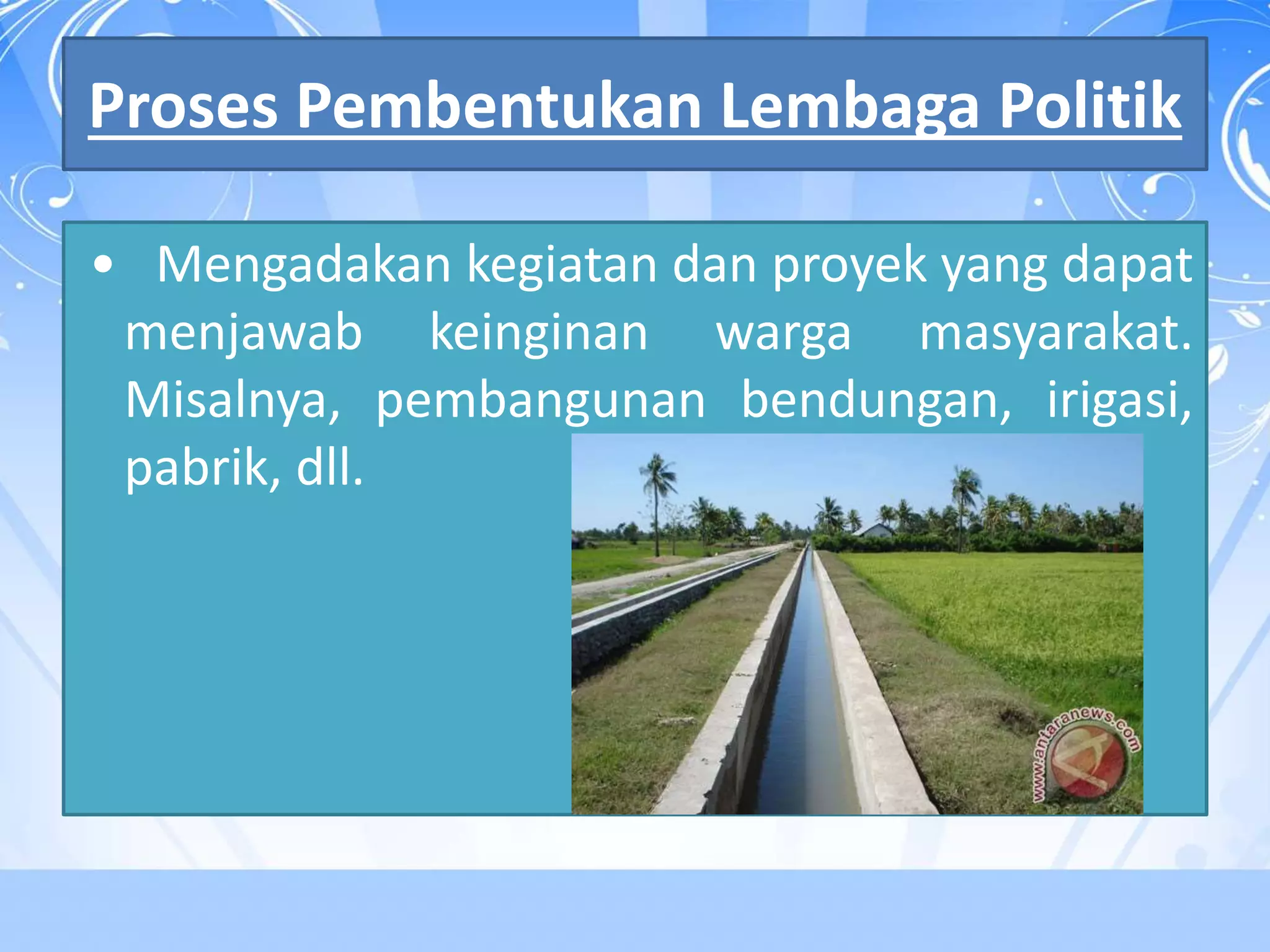 Proses Pembentukan Lembaga Politik 
• Mengadakan kegiatan dan proyek yang dapat 
menjawab keinginan warga masyarakat. 
Misalnya, pembangunan bendungan, irigasi, 
pabrik, dll. 
 