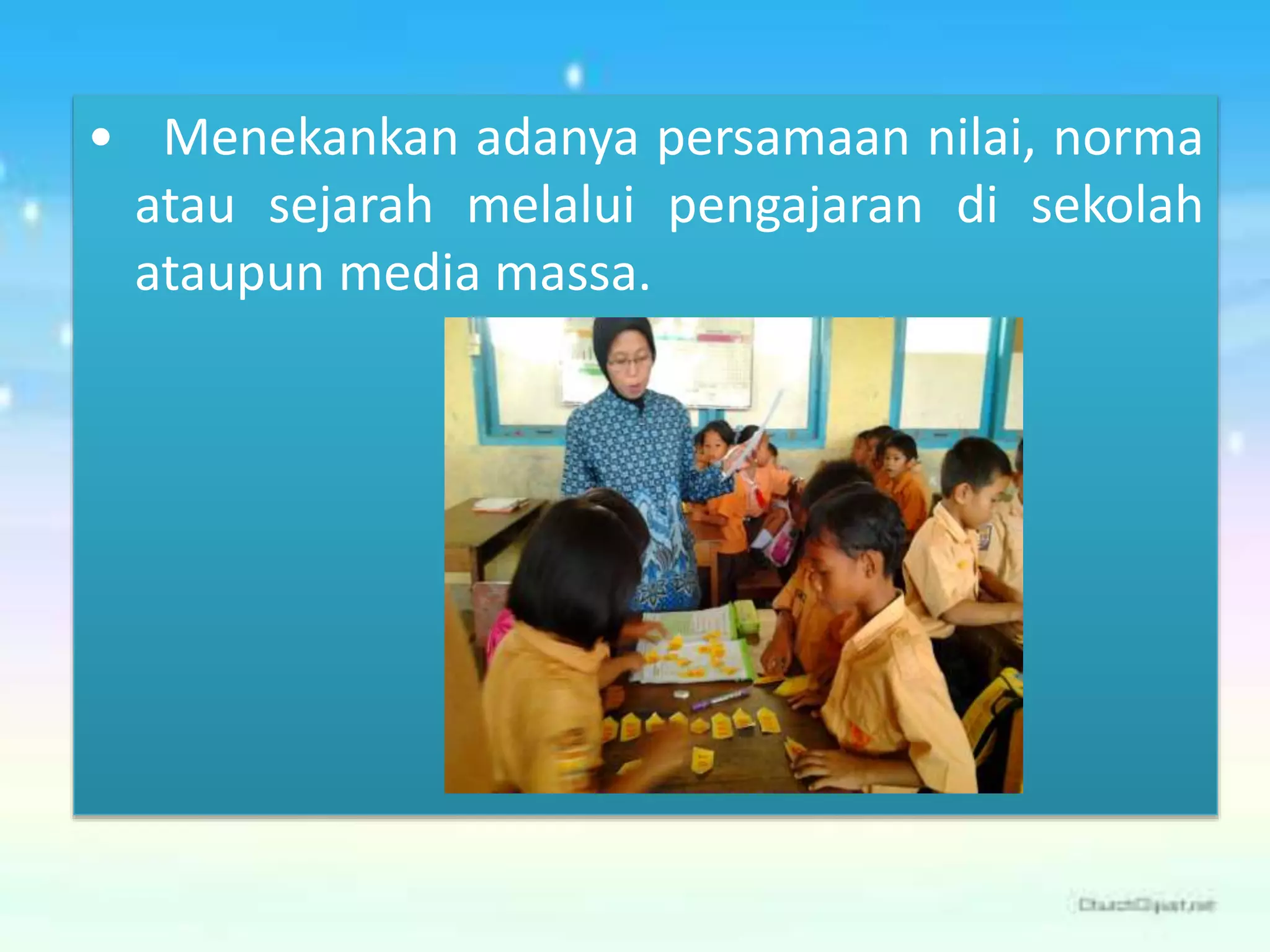 • Menekankan adanya persamaan nilai, norma 
atau sejarah melalui pengajaran di sekolah 
ataupun media massa. 
 