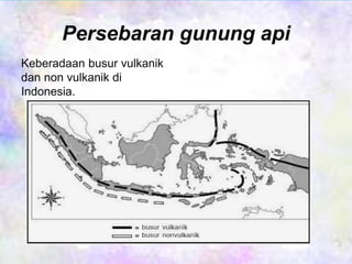 Persebaran gunung api 
Keberadaan busur vulkanik 
dan non vulkanik di 
Indonesia. 
 