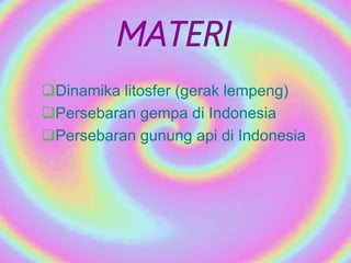 MATERI 
Dinamika litosfer (gerak lempeng) 
Persebaran gempa di Indonesia 
Persebaran gunung api di Indonesia 
 
