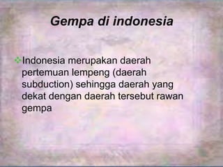 Gempa di indonesia 
Indonesia merupakan daerah 
pertemuan lempeng (daerah 
subduction) sehingga daerah yang 
dekat dengan daerah tersebut rawan 
gempa 
 
