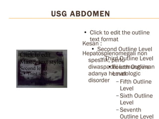 USG ABDOMEN Kesan : Hepatosplenomegali non spesifik, perlu diwaspadai kemungkinan adanya hematologic disorder Click to edit Master text styles Second level Third level Fourth level Fifth level 