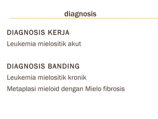 diagnosis DIAGNOSIS KERJA Leukemia mielositik akut DIAGNOSIS BANDING Leukemia mielositik kronik Metaplasi mieloid dengan Mielo fibrosis 