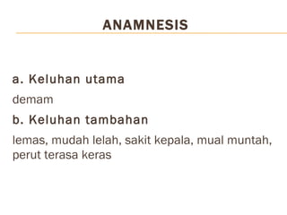 ANAMNESIS a. Keluhan utama demam b. Keluhan tambahan lemas, mudah lelah, sakit kepala, mual muntah, perut terasa keras  