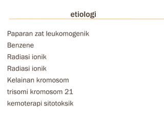 etiologi Paparan zat leukomogenik Benzene Radiasi ionik Radiasi ionik Kelainan kromosom trisomi kromosom 21  kemoterapi sitotoksik  