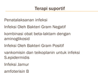 Terapi suportif Penatalaksanan infeksi Infeksi Oleh Bakteri Gram Negatif kombinasi obat beta-laktam dengan aminoglikosid Infeksi Oleh Bakteri Gram Positif vankomisin dan teikoplanin untuk infeksi S.epidermidis Infeksi Jamur amfoterisin B Infeksi Virus gansiklovir untuk infeksi CMV 