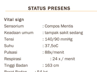 STATUS PRESENS Vital sign Sensorium  : Compos Mentis Keadaan umum : tampak sakit sedang Tensi  : 140/90 mmHg Suhu  : 37,5oC Pulsasi  : 88x/menit Respirasi  : 24 x / menit Tinggi Badan : 163 cm Berat Badan : 54 kg Status gizi: BMI = 20,3 = gizi cukup 