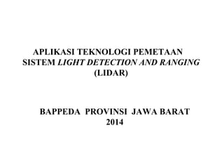 APLIKASI TEKNOLOGI PEMETAAN
SISTEM LIGHT DETECTION AND RANGING
(LIDAR)
BAPPEDA PROVINSI JAWA BARAT
2014
 