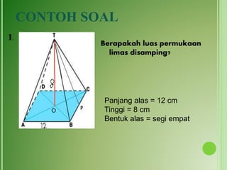CONTOH SOAL
Berapakah luas permukaan
limas disamping?
1.
Panjang alas = 12 cm
Tinggi = 8 cm
Bentuk alas = segi empat
O
 