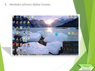 E. Membuka software MySlax Creator.

Tahap
Keenam

 