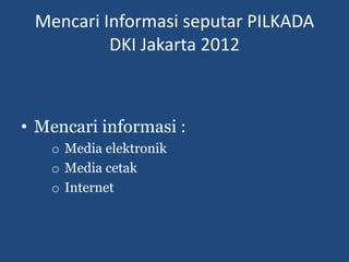 Mencari Informasi seputar PILKADA
          DKI Jakarta 2012



• Mencari informasi :
   o Media elektronik
   o Media cetak
   o Internet
 