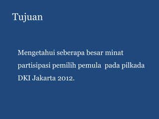 Tujuan


 Mengetahui seberapa besar minat
 partisipasi pemilih pemula pada pilkada
 DKI Jakarta 2012.
 