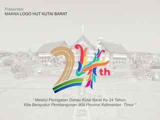 Presentasi
MAKNA LOGO HUT KUTAI BARAT
“ Melalui Peringatan Dahau Kutai Barat Ke 24 Tahun,
Kita Bersyukur Pembangunan IKN Provinsi Kalimantan Timur “
 