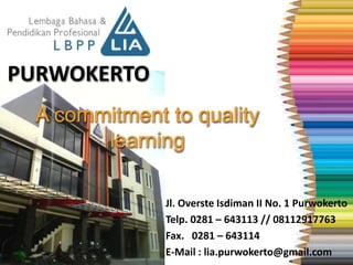 PURWOKERTO
Jl. Overste Isdiman II No. 1 Purwokerto
Telp. 0281 – 643113 // 08112917763
Fax. 0281 – 643114
E-Mail : lia.purwokerto@gmail.com
A commitment to quality
learning
 