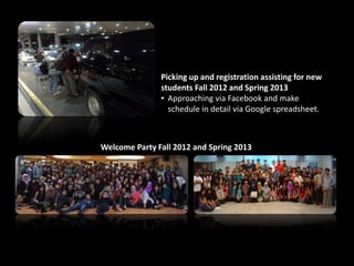 Picking up and registration assisting for new
students Fall 2012 and Spring 2013
• Approaching via Facebook and make
schedule in detail via Google spreadsheet.
Welcome Party Fall 2012 and Spring 2013
 