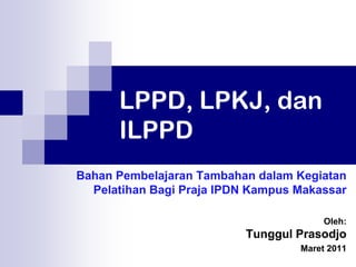 LPPD, LPKJ, dan
      ILPPD
Bahan Pembelajaran Tambahan dalam Kegiatan
  Pelatihan Bagi Praja IPDN Kampus Makassar

                                        Oleh:
                          Tunggul Prasodjo
                                   Maret 2011
 